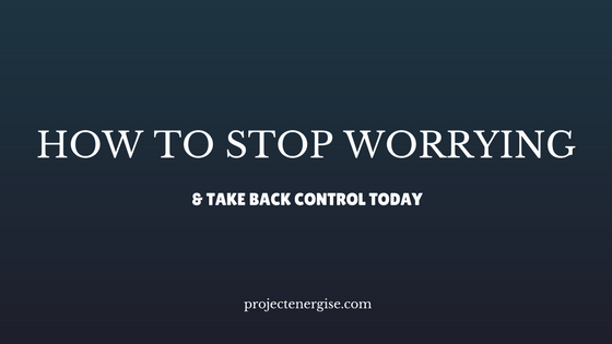 how-to-stop-worrying-so-much-and-take-back-control-today-projectenergise